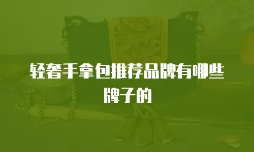 轻奢手拿包推荐品牌有哪些牌子的