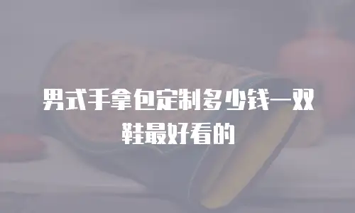 男式手拿包定制多少钱一双鞋最好看的