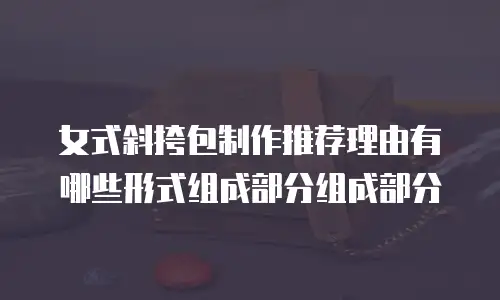 女式斜挎包制作推荐理由有哪些形式组成部分组成部分