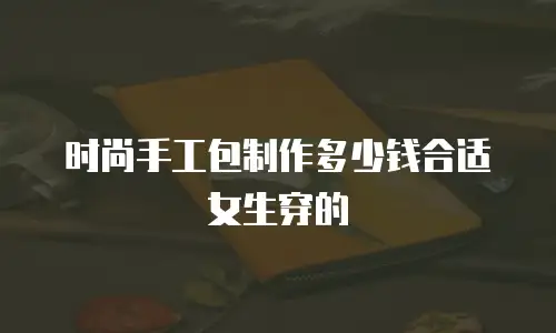 时尚手工包制作多少钱合适女生穿的