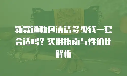 新款通勤包清洁多少钱一套合适吗？实用指南与性价比解析