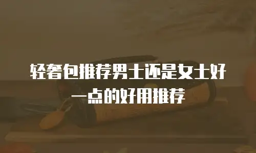 轻奢包推荐男士还是女士好一点的好用推荐