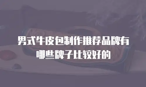 男式牛皮包制作推荐品牌有哪些牌子比较好的