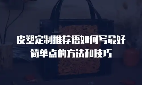皮塑定制推荐语如何写最好简单点的方法和技巧