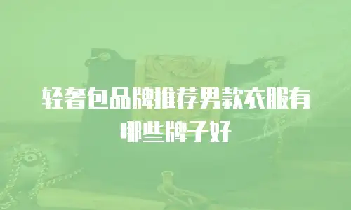 轻奢包品牌推荐男款衣服有哪些牌子好