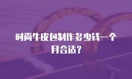 时尚牛皮包制作多少钱一个月合适？