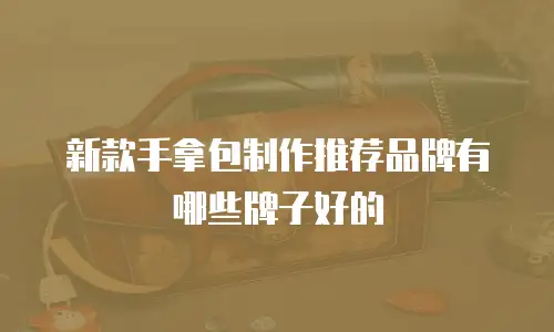 新款手拿包制作推荐品牌有哪些牌子好的