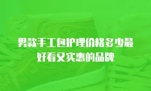 男款手工包护理价格多少最好看又实惠的品牌