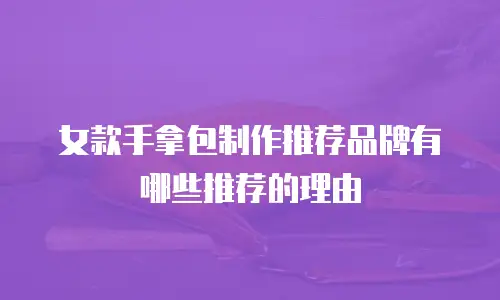 女款手拿包制作推荐品牌有哪些推荐的理由