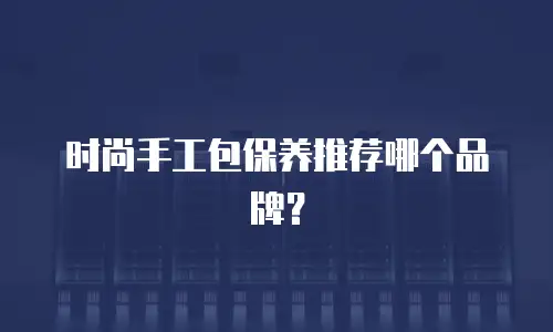 时尚手工包保养推荐哪个品牌？