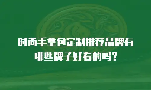 时尚手拿包定制推荐品牌有哪些牌子好看的吗？