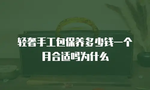 轻奢手工包保养多少钱一个月合适吗为什么