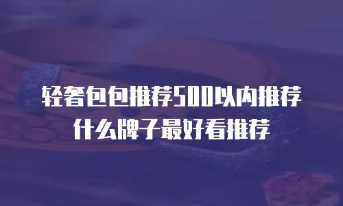 轻奢包包推荐500以内推荐什么牌子最好看推荐