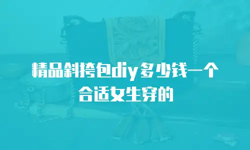 精品斜挎包diy多少钱一个合适女生穿的