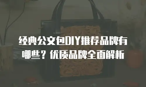 经典公文包DIY推荐品牌有哪些？优质品牌全面解析