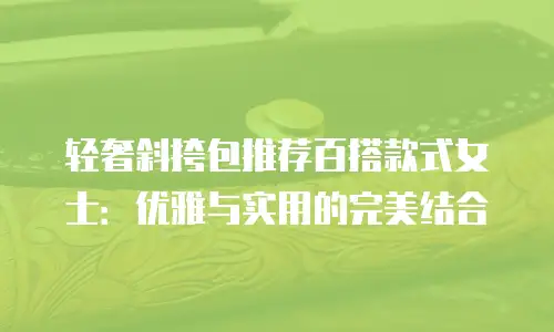 轻奢斜挎包推荐百搭款式女士：优雅与实用的完美结合