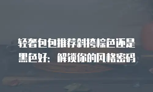 轻奢包包推荐斜挎棕色还是黑色好：解锁你的风格密码