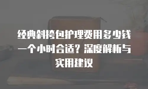 经典斜挎包护理费用多少钱一个小时合适？深度解析与实用建议