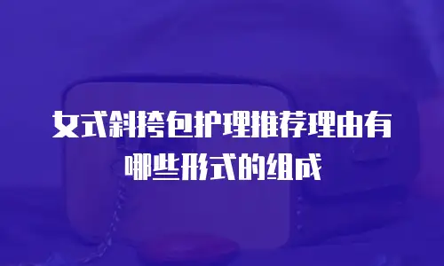 女式斜挎包护理推荐理由有哪些形式的组成