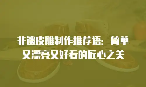 非遗皮雕制作推荐语：简单又漂亮又好看的匠心之美