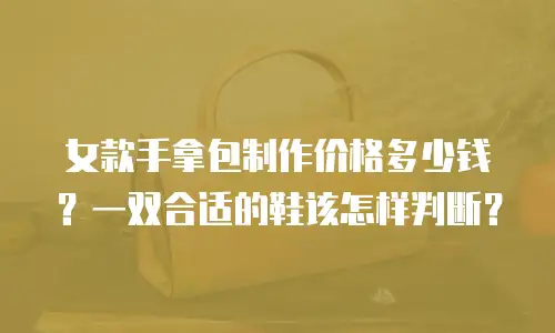女款手拿包制作价格多少钱？一双合适的鞋该怎样判断？