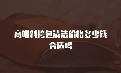 高端斜挎包清洁价格多少钱合适吗