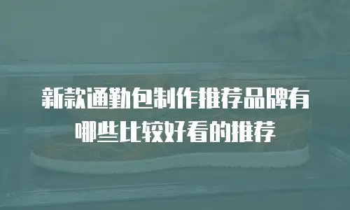 新款通勤包制作推荐品牌有哪些比较好看的推荐