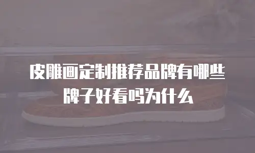 皮雕画定制推荐品牌有哪些牌子好看吗为什么