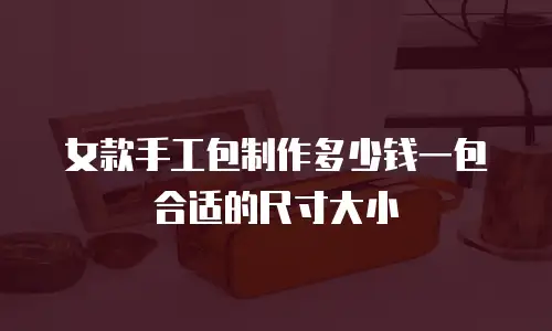 女款手工包制作多少钱一包合适的尺寸大小