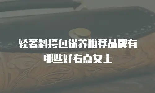 轻奢斜挎包保养推荐品牌有哪些好看点女士