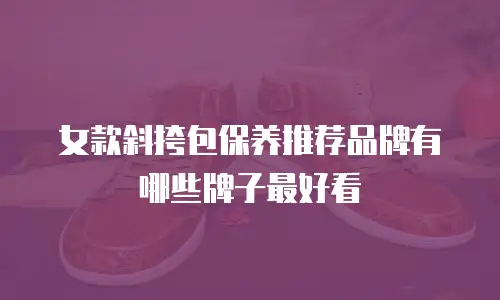 女款斜挎包保养推荐品牌有哪些牌子最好看