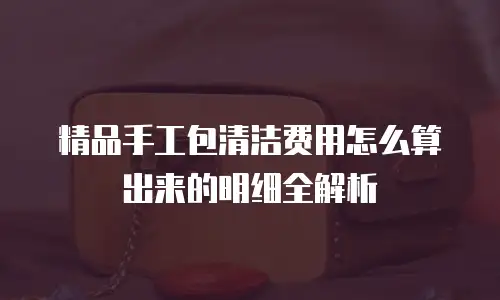 精品手工包清洁费用怎么算出来的明细全解析