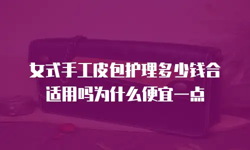 女式手工皮包护理多少钱合适用吗为什么便宜一点