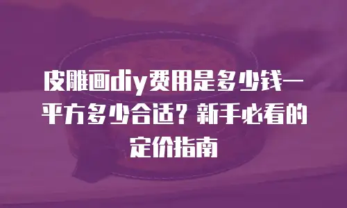 皮雕画diy费用是多少钱一平方多少合适？新手必看的定价指南