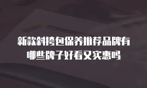 新款斜挎包保养推荐品牌有哪些牌子好看又实惠吗