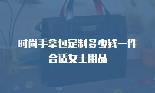 时尚手拿包定制多少钱一件合适女士用品
