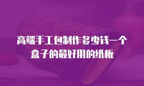 高端手工包制作多少钱一个盒子的最好用的纸板