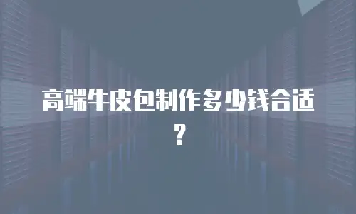 高端牛皮包制作多少钱合适？