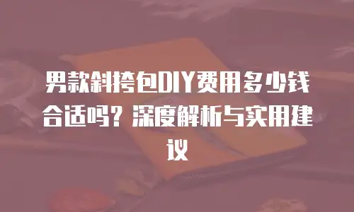 男款斜挎包DIY费用多少钱合适吗？深度解析与实用建议