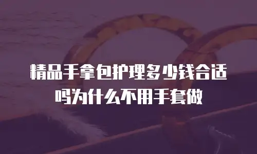 精品手拿包护理多少钱合适吗为什么不用手套做