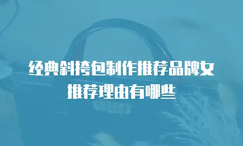 经典斜挎包制作推荐品牌女推荐理由有哪些