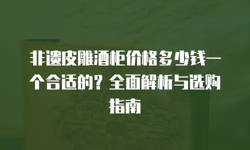 非遗皮雕酒柜价格多少钱一个合适的？全面解析与选购指南