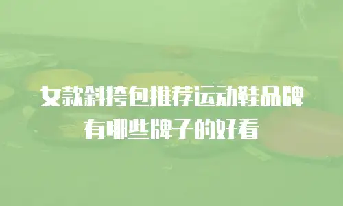 女款斜挎包推荐运动鞋品牌有哪些牌子的好看