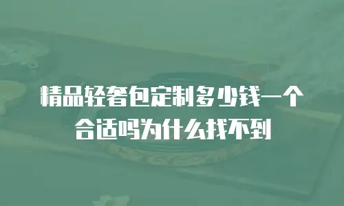 精品轻奢包定制多少钱一个合适吗为什么找不到