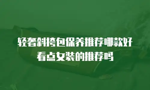 轻奢斜挎包保养推荐哪款好看点女装的推荐吗