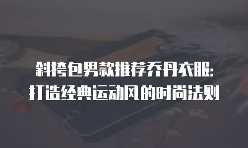 斜挎包男款推荐乔丹衣服：打造经典运动风的时尚法则