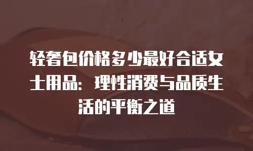 轻奢包价格多少最好合适女士用品：理性消费与品质生活的平衡之道