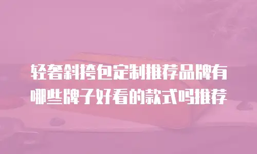 轻奢斜挎包定制推荐品牌有哪些牌子好看的款式吗推荐
