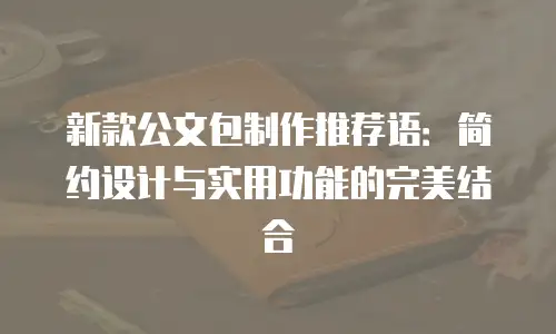 新款公文包制作推荐语：简约设计与实用功能的完美结合