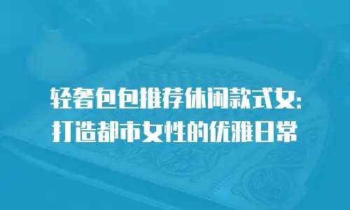 轻奢包包推荐休闲款式女：打造都市女性的优雅日常